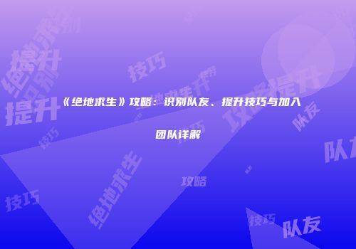 《绝地求生》攻略：识别队友、提升技巧与加入团队详解