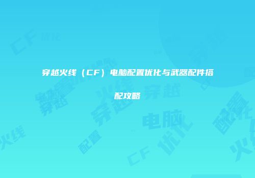 穿越火线（CF）电脑配置优化与武器配件搭配攻略