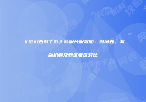 《梦幻西游手游》新服开服攻略：时间表、奖励机制及新区老区对比