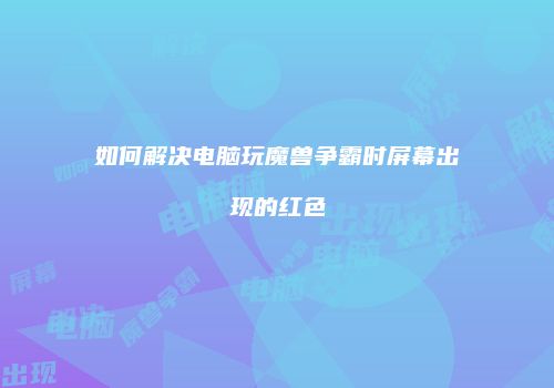 如何解决电脑玩魔兽争霸时屏幕出现的红色