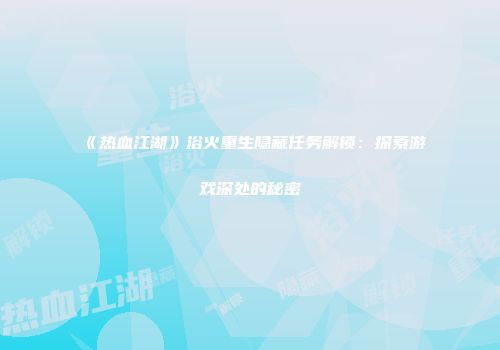 《热血江湖》浴火重生隐藏任务解锁：探索游戏深处的秘密