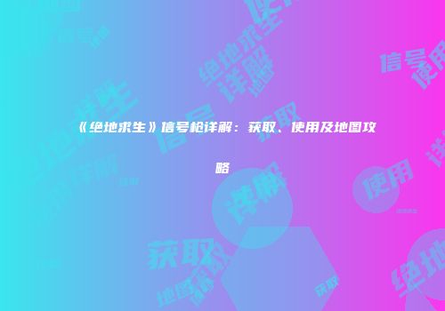 《绝地求生》信号枪详解：获取、使用及地图攻略