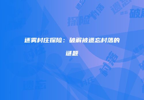 迷雾村庄探险：破解被遗忘村落的谜题