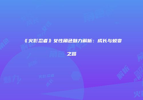 《火影忍者》女性角色魅力解析：成长与蜕变之路