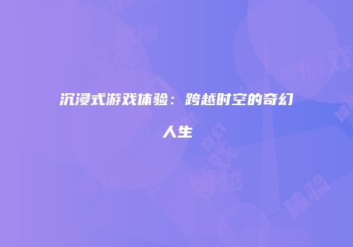 沉浸式游戏体验：跨越时空的奇幻人生