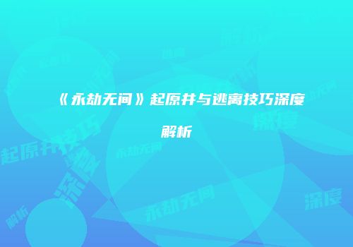 《永劫无间》起原井与逃离技巧深度解析