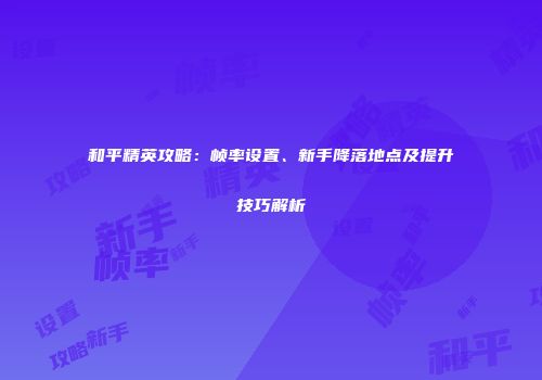 和平精英攻略：帧率设置、新手降落地点及提升技巧解析