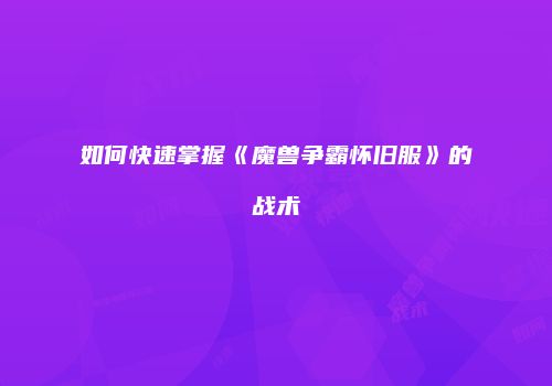 如何快速掌握《魔兽争霸怀旧服》的战术