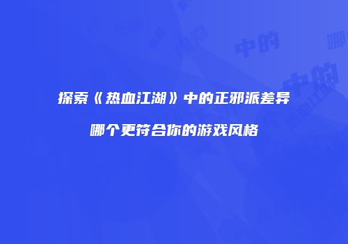 探索《热血江湖》中的正邪派差异哪个更符合你的游戏风格