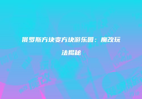 俄罗斯方块变方块游乐园：魔改玩法揭秘