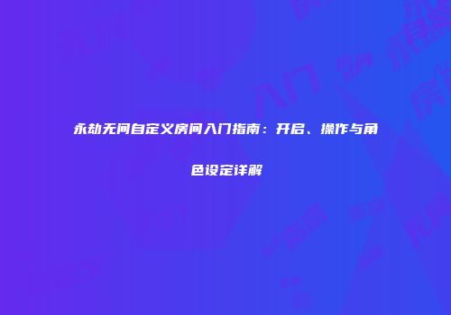 永劫无间自定义房间入门指南：开启、操作与角色设定详解