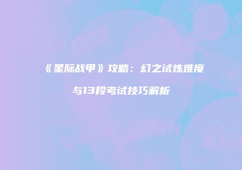 《星际战甲》攻略：幻之试炼难度与13段考试技巧解析