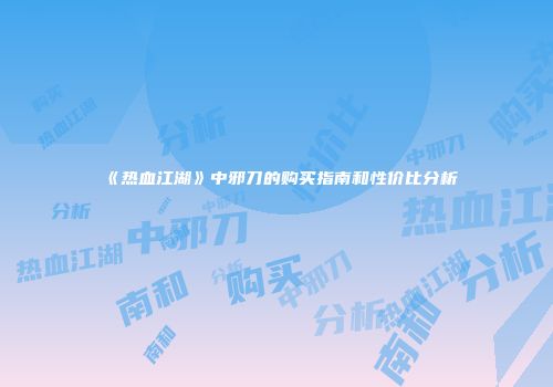 《热血江湖》中邪刀的购买指南和性价比分析