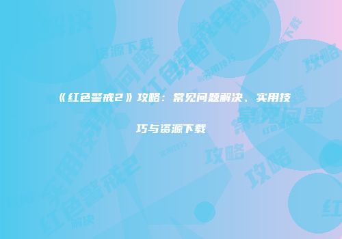《红色警戒2》攻略：常见问题解决、实用技巧与资源下载