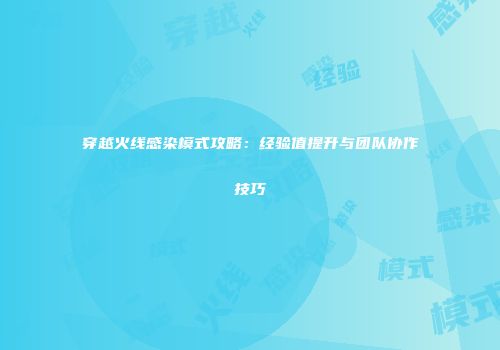 穿越火线感染模式攻略：经验值提升与团队协作技巧