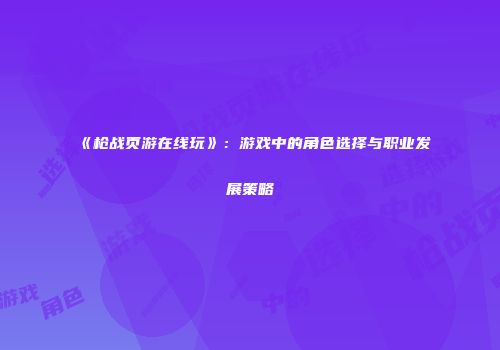 《枪战页游在线玩》：游戏中的角色选择与职业发展策略
