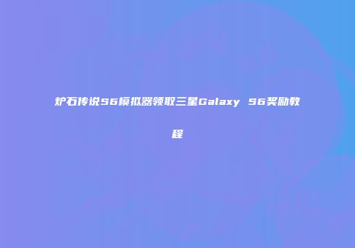 炉石传说S6模拟器领取三星Galaxy S6奖励教程