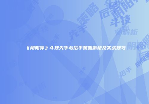 《阴阳师》斗技先手与后手策略解析及实战技巧