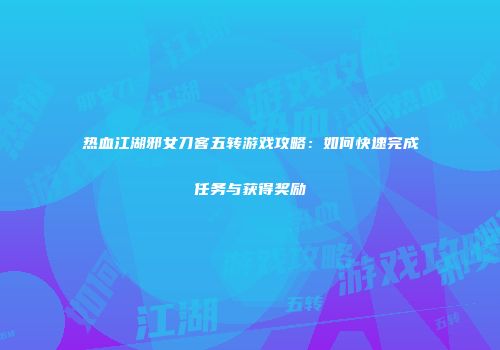 热血江湖邪女刀客五转游戏攻略：如何快速完成任务与获得奖励