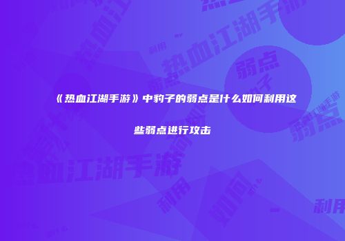《热血江湖手游》中豹子的弱点是什么如何利用这些弱点进行攻击