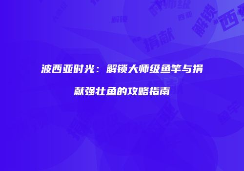 波西亚时光：解锁大师级鱼竿与捐献强壮鱼的攻略指南