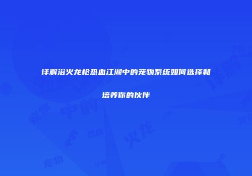 详解浴火龙枪热血江湖中的宠物系统如何选择和培养你的伙伴