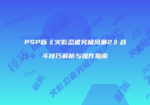 PSP版《火影忍者究极风暴2》战斗技巧解析与操作指南