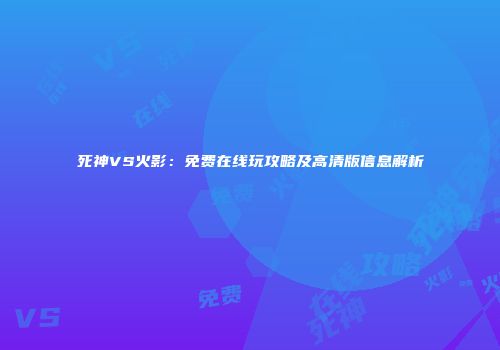 死神VS火影：免费在线玩攻略及高清版信息解析
