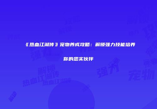 《热血江湖传》宠物养成攻略：解锁强力技能培养你的忠实伙伴