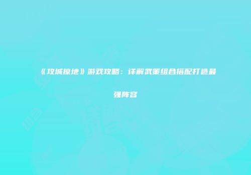 《攻城掠地》游戏攻略：详解武策组合搭配打造最强阵容