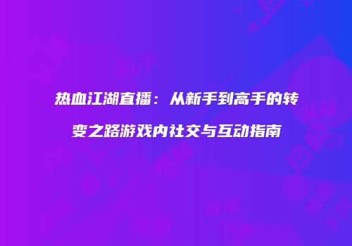 热血江湖直播：从新手到高手的转变之路游戏内社交与互动指南
