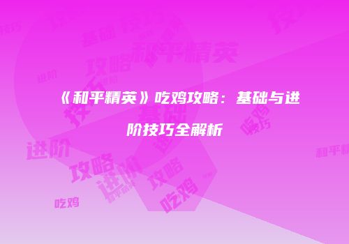 《和平精英》吃鸡攻略：基础与进阶技巧全解析