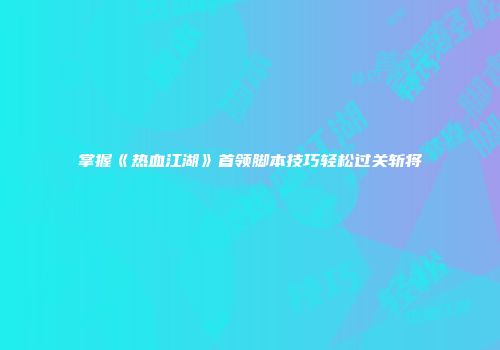 掌握《热血江湖》首领脚本技巧轻松过关斩将
