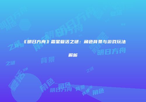 《明日方舟》霜星复活之谜：角色背景与游戏玩法解析
