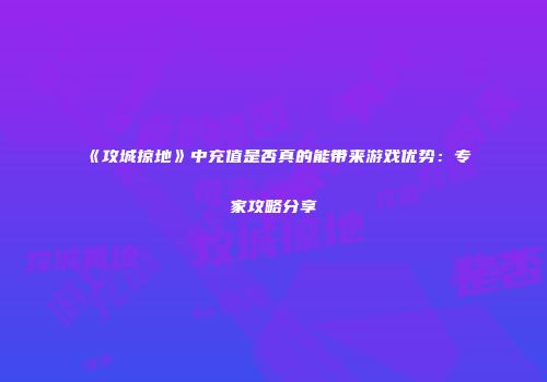 《攻城掠地》中充值是否真的能带来游戏优势：专家攻略分享