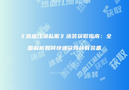 《热血江湖私服》泳装获取指南：全面解析如何快速获得稀有装备