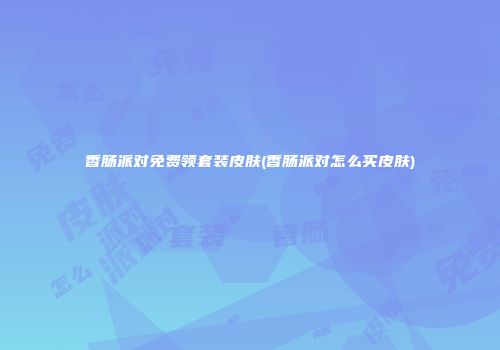 香肠派对免费领套装皮肤(香肠派对怎么买皮肤)