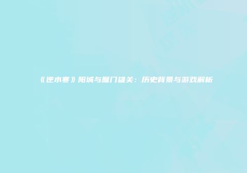 《逆水寒》阳城与雁门雄关：历史背景与游戏解析