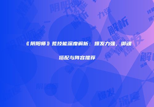 《阴阳师》荒技能深度解析：爆发力强，御魂搭配与阵容推荐