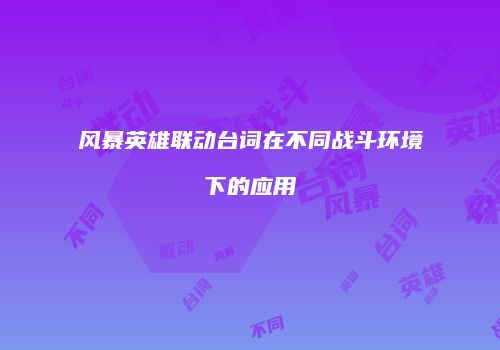 风暴英雄联动台词在不同战斗环境下的应用