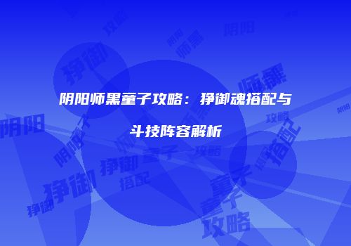 阴阳师黑童子攻略：狰御魂搭配与斗技阵容解析
