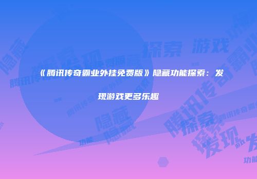 《腾讯传奇霸业外挂免费版》隐藏功能探索：发现游戏更多乐趣