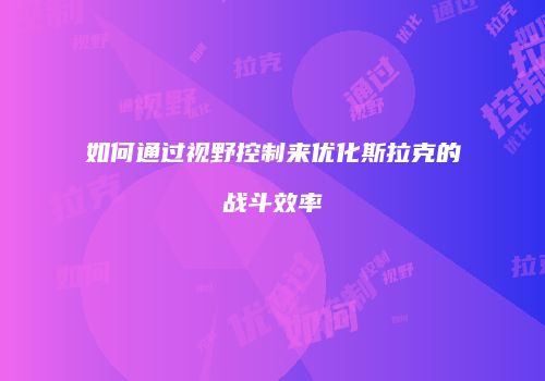 如何通过视野控制来优化斯拉克的战斗效率