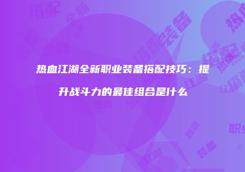热血江湖全新职业装备搭配技巧：提升战斗力的最佳组合是什么