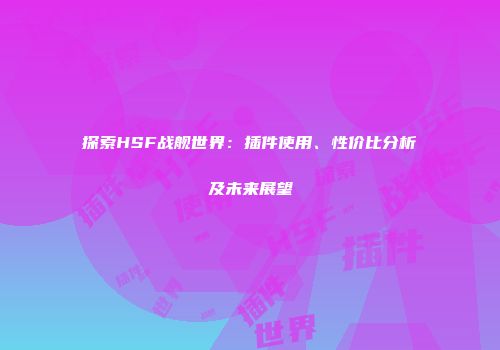 探索HSF战舰世界：插件使用、性价比分析及未来展望