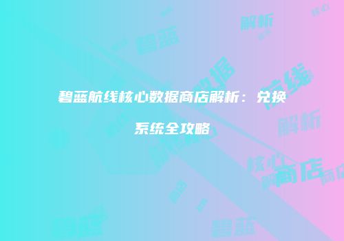 碧蓝航线核心数据商店解析：兑换系统全攻略