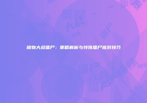 植物大战僵尸：策略解析与特殊僵尸应对技巧