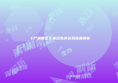 《尸潮禁区》末日生存游戏深度解析