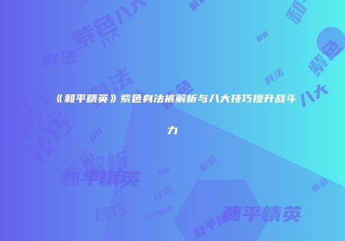 《和平精英》紫色身法裤解析与八大技巧提升战斗力