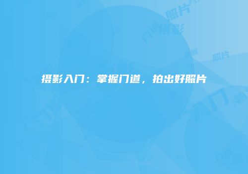 摄影入门：掌握门道，拍出好照片